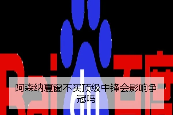 阿森纳夏窗不买顶级中锋会影响争冠吗