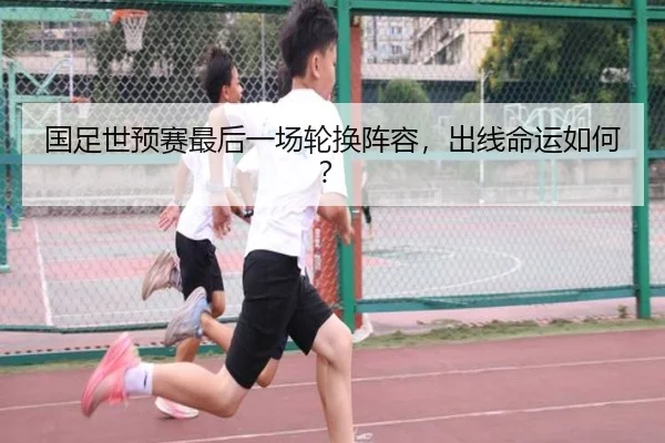 国足世预赛最后一场轮换阵容，出线命运如何？